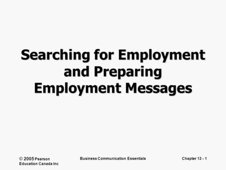 © 2005 Pearson Education Canada Inc Business Communication EssentialsChapter 13 - 1 Searching for Employment and Preparing Employment Messages.