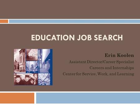 EDUCATION JOB SEARCH Erin Koolen Assistant Director/Career Specialist Careers and Internships Center for Service, Work, and Learning.