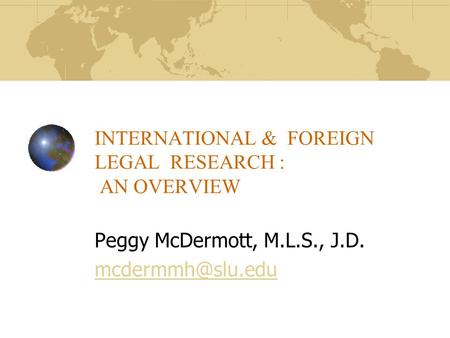 INTERNATIONAL & FOREIGN LEGAL RESEARCH : AN OVERVIEW Peggy McDermott, M.L.S., J.D.