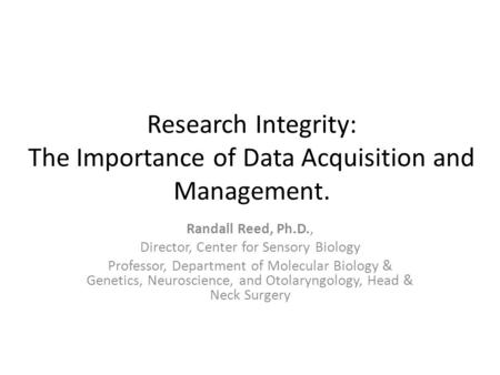 Research Integrity: The Importance of Data Acquisition and Management. Randall Reed, Ph.D., Director, Center for Sensory Biology Professor, Department.