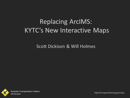 Kentucky Transportation Cabinet GIS Branch  Kentucky Transportation Cabinet GIS Branch Replacing ArcIMS: KYTC’s New Interactive.