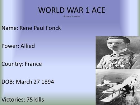 WORLD WAR 1 ACE Brittany Hostetter Name: Rene Paul Fonck Power: Allied Country: France DOB: March 27 1894 Victories: 75 kills.