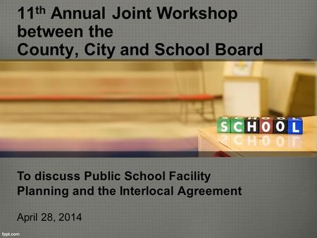 11 th Annual Joint Workshop between the County, City and School Board To discuss Public School Facility Planning and the Interlocal Agreement April 28,