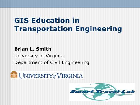 GIS Education in Transportation Engineering Brian L. Smith University of Virginia Department of Civil Engineering.