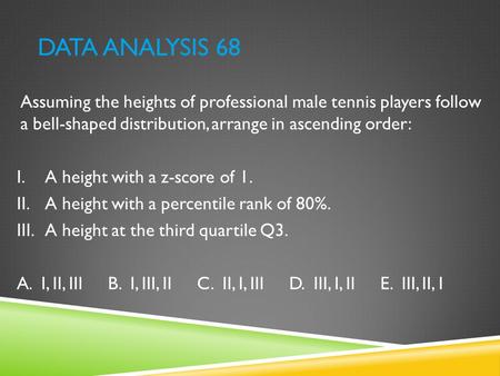 Data Analysis 68 Assuming the heights of professional male tennis players follow a bell-shaped distribution, arrange in ascending order: A height with.