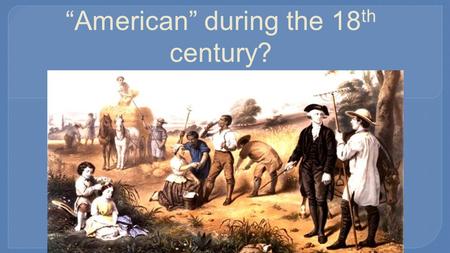 Did colonists become more “American” during the 18 th century?
