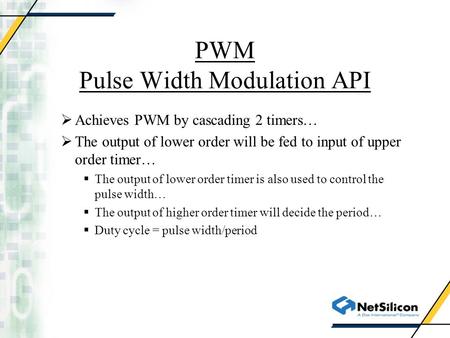 PWM Pulse Width Modulation API  Achieves PWM by cascading 2 timers…  The output of lower order will be fed to input of upper order timer…  The output.