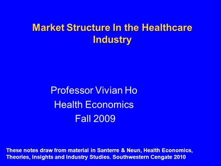 Market Structure In the Healthcare Industry Professor Vivian Ho Health Economics Fall 2009 These notes draw from material in Santerre & Neun, Health Economics,