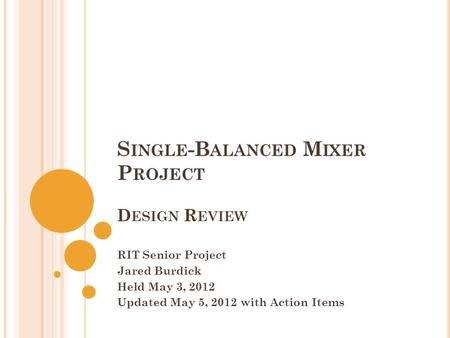 S INGLE -B ALANCED M IXER P ROJECT D ESIGN R EVIEW RIT Senior Project Jared Burdick Held May 3, 2012 Updated May 5, 2012 with Action Items.