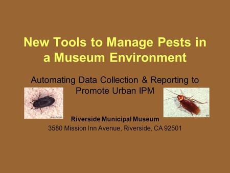 New Tools to Manage Pests in a Museum Environment Automating Data Collection & Reporting to Promote Urban IPM Riverside Municipal Museum 3580 Mission Inn.
