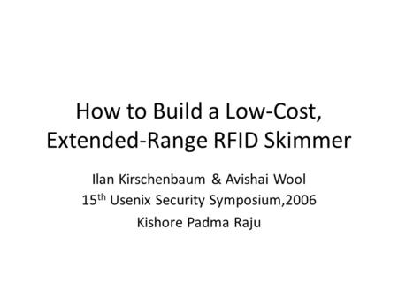 How to Build a Low-Cost, Extended-Range RFID Skimmer Ilan Kirschenbaum & Avishai Wool 15 th Usenix Security Symposium,2006 Kishore Padma Raju.