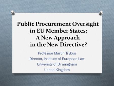 Public Procurement Oversight in EU Member States: A New Approach in the New Directive? Professor Martin Trybus Director, Institute of European Law University.
