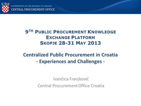 9 TH P UBLIC P ROCUREMENT K NOWLEDGE E XCHANGE P LATFORM S KOPJE 28-31 M AY 2013 Centralized Public Procurement in Croatia - Experiences and Challenges.
