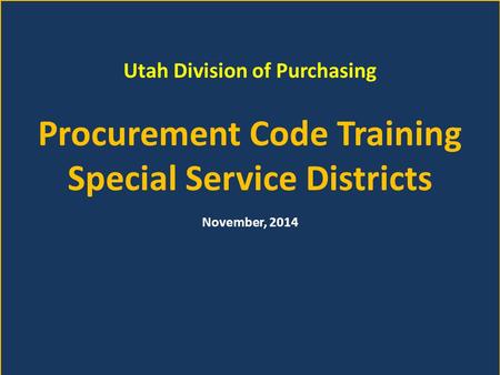 Utah Division of Purchasing Procurement Code Training Special Service Districts November, 2014.