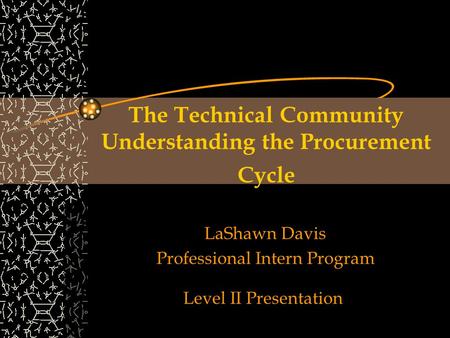 The Technical Community Understanding the Procurement Cycle LaShawn Davis Professional Intern Program Level II Presentation.