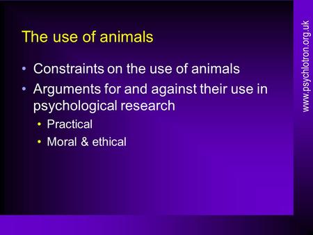 The use of animals Constraints on the use of animals Arguments for and against their use in psychological research Practical Moral & ethical www.psychlotron.org.uk.