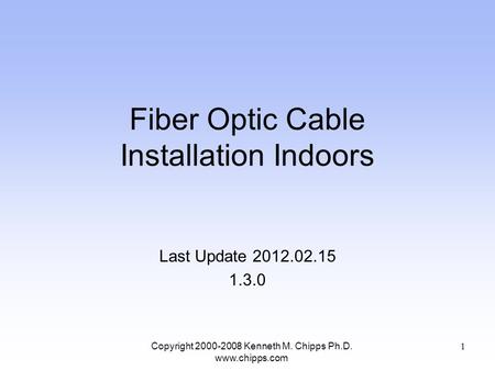Fiber Optic Cable Installation Indoors Last Update 2012.02.15 1.3.0 Copyright 2000-2008 Kenneth M. Chipps Ph.D. www.chipps.com 1.