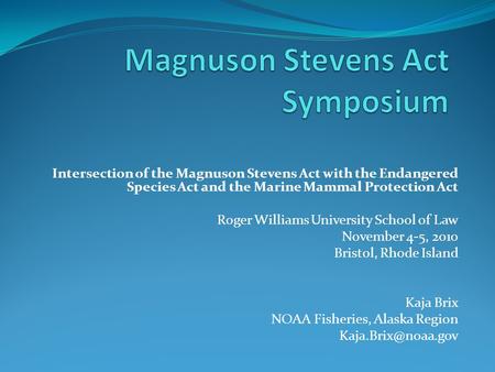 Intersection of the Magnuson Stevens Act with the Endangered Species Act and the Marine Mammal Protection Act Roger Williams University School of Law November.