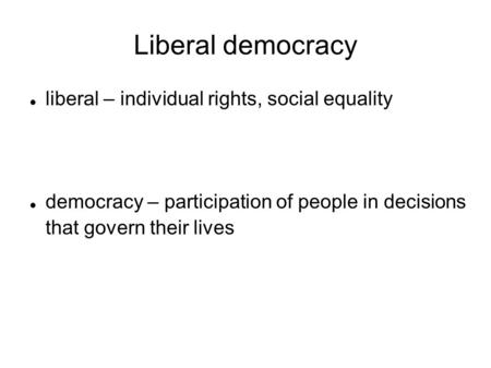 Liberal democracy liberal – individual rights, social equality democracy – participation of people in decisions that govern their lives.