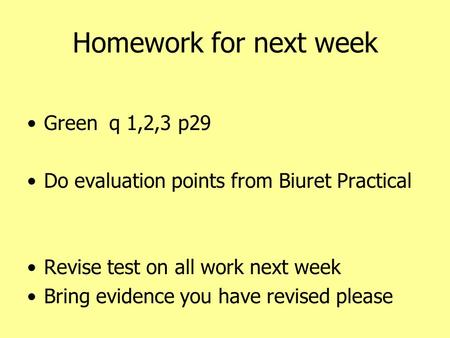 Homework for next week Green q 1,2,3 p29 Do evaluation points from Biuret Practical Revise test on all work next week Bring evidence you have revised please.