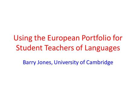 Using the European Portfolio for Student Teachers of Languages Barry Jones, University of Cambridge.