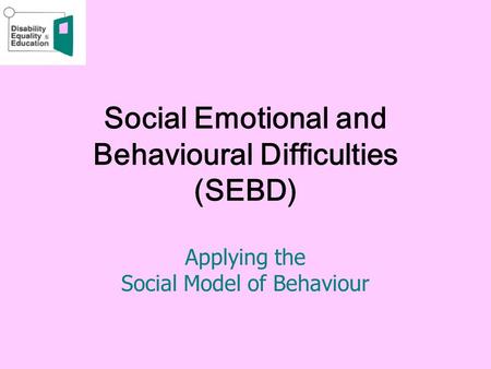 Social Emotional and Behavioural Difficulties (SEBD) Applying the Social Model of Behaviour.