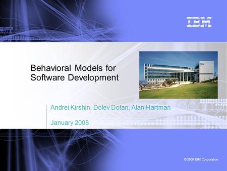 © 2008 IBM Corporation Behavioral Models for Software Development Andrei Kirshin, Dolev Dotan, Alan Hartman January 2008.