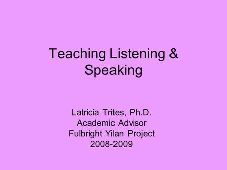 Teaching Listening & Speaking Latricia Trites, Ph.D. Academic Advisor Fulbright Yilan Project 2008-2009.