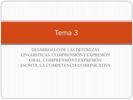 Tema 3 DESARROLLO DE LAS DESTREZAS LINGUISTICAS: COMPRENSIÓN Y EXPRESIÓN ORAL, COMPRENSIÓN Y EXPRESIÓN ESCRITA. LA COMPETENCIA COMUNICATIVA.