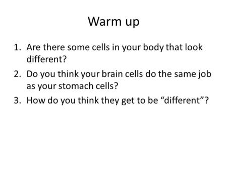 Warm up 1.Are there some cells in your body that look different? 2.Do you think your brain cells do the same job as your stomach cells? 3.How do you think.