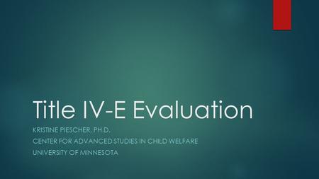 Title IV-E Evaluation KRISTINE PIESCHER, PH.D. CENTER FOR ADVANCED STUDIES IN CHILD WELFARE UNIVERSITY OF MINNESOTA.