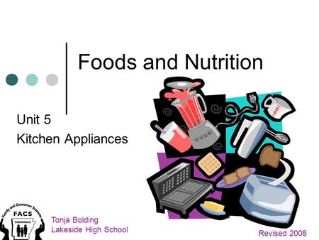 Foods and Nutrition Unit 5 Kitchen Appliances Tonja Bolding Lakeside High School Revised 2008.