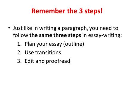 Remember the 3 steps! Just like in writing a paragraph, you need to follow the same three steps in essay-writing: Plan your essay (outline) Use transitions.