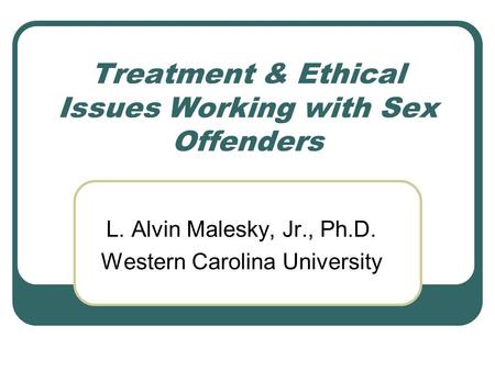 Treatment & Ethical Issues Working with Sex Offenders L. Alvin Malesky, Jr., Ph.D. Western Carolina University.