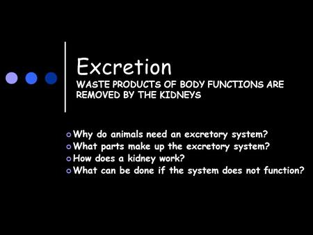 Excretion WASTE PRODUCTS OF BODY FUNCTIONS ARE REMOVED BY THE KIDNEYS Why do animals need an excretory system? What parts make up the excretory system?