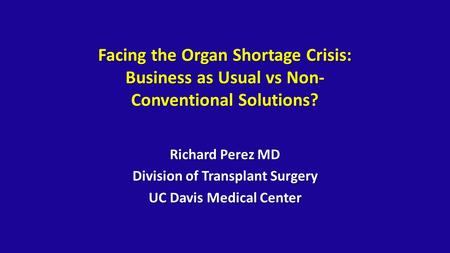 Facing the Organ Shortage Crisis: Business as Usual vs Non- Conventional Solutions? Richard Perez MD Division of Transplant Surgery UC Davis Medical Center.