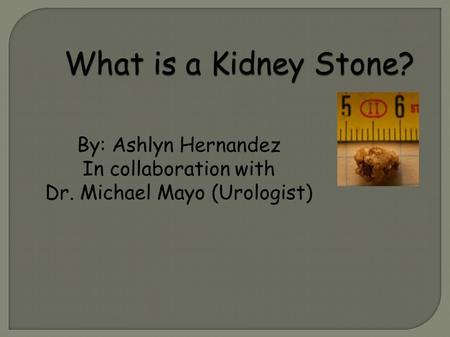 What is a Kidney Stone? By: Ashlyn Hernandez In collaboration with Dr. Michael Mayo (Urologist)
