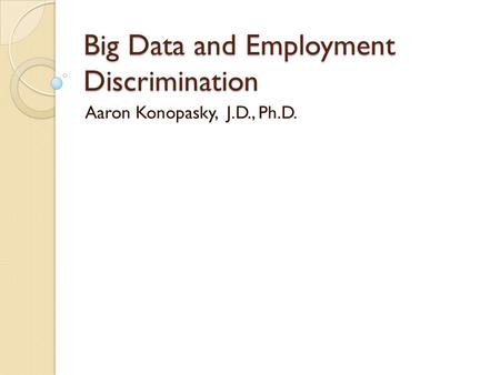 Big Data and Employment Discrimination Aaron Konopasky, J.D., Ph.D.