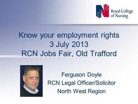 Know your employment rights 3 July 2013 RCN Jobs Fair, Old Trafford Ferguson Doyle RCN Legal Officer/Solicitor North West Region.