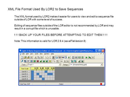 XML File Format Used By LOR2 to Save Sequences The XML format used by LOR2 makes it easier for users to view and edit a sequence file outside of LOR with.