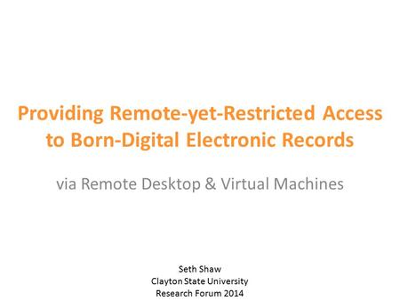 Providing Remote-yet-Restricted Access to Born-Digital Electronic Records via Remote Desktop & Virtual Machines Seth Shaw Clayton State University Research.