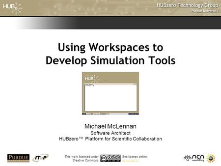 1 Using Workspaces to Develop Simulation Tools Michael McLennan Software Architect HUBzero™ Platform for Scientific Collaboration This work licensed under.