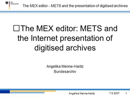 Angelika Menne-Haritz 7.5.2007 1 The MEX editor - METS and the presentation of digitised archives The MEX editor: METS and the Internet presentation of.