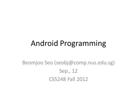 Android Programming Beomjoo Seo Sep., 12 CS5248 Fall 2012.