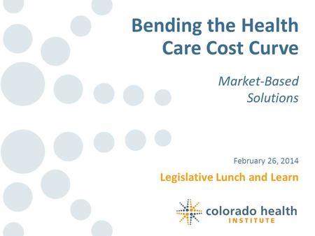 Legislative Lunch and Learn February 26, 2014 Bending the Health Care Cost Curve Market-Based Solutions.