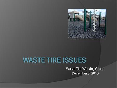 Waste Tire Working Group December 3, 2013. Waste Tire Issues  Fee Expires June 30, 2014  Gap in Fee Collections  Regulating Used Tires  Draft Annual.