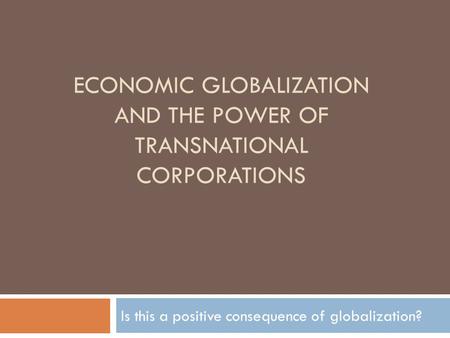 ECONOMIC GLOBALIZATION AND THE POWER OF TRANSNATIONAL CORPORATIONS Is this a positive consequence of globalization?