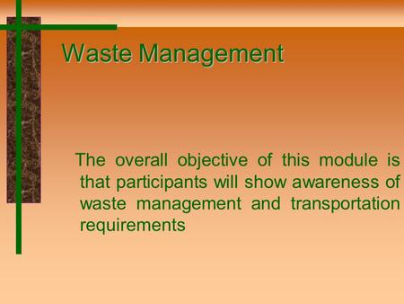 Waste Management The overall objective of this module is that participants will show awareness of waste management and transportation requirements.