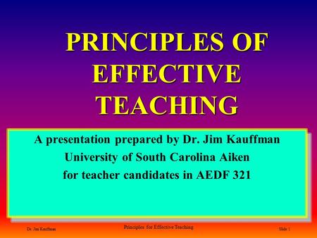 Dr. Jim Kauffman Principles for Effective Teaching Slide 1 PRINCIPLES OF EFFECTIVE TEACHING A presentation prepared by Dr. Jim Kauffman University of South.