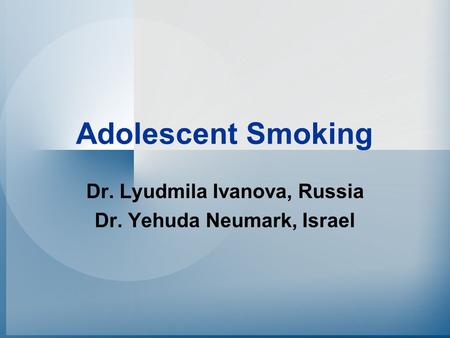Adolescent Smoking Dr. Lyudmila Ivanova, Russia Dr. Yehuda Neumark, Israel.